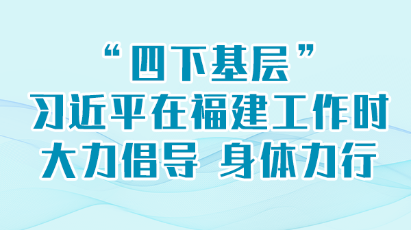 进建进行时丨“四下基层”，习近平在福建工作时大力提倡 身段力行
